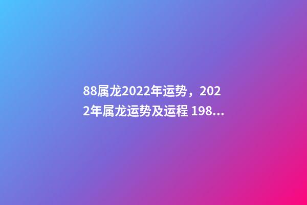 88属龙2022年运势，2022年属龙运势及运程 1988属龙终身最旺数字 1988属龙人2022年全年运势详解